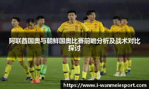 阿联酋国奥与朝鲜国奥比赛前瞻分析及战术对比探讨