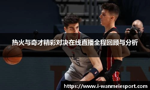 热火与奇才精彩对决在线直播全程回顾与分析