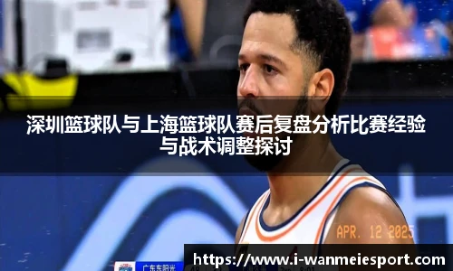 深圳篮球队与上海篮球队赛后复盘分析比赛经验与战术调整探讨
